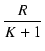 $\displaystyle {\frac{{R}}{{K + 1}}}$