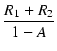 $\displaystyle {\frac{{R_1 + R_2}}{{1 - A}}}$