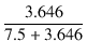 $\displaystyle {\frac{{3.646}}{{7.5 + 3.646}}}$