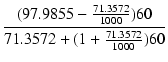 $\displaystyle {\frac{{(97.9855 - \frac{71.3572}{1000})60}}{{71.3572+(1+\frac{71.3572}{1000})60}}}$