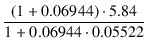 $\displaystyle {\frac{{(1 + 0.06944) \cdot 5.84}}{{1 + 0.06944 \cdot 0.05522}}}$