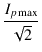 $\displaystyle {\frac{{I_{p\max}}}{{\sqrt{2}}}}$