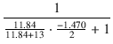 $\displaystyle {\frac{{1}}{{\frac{11.84}{11.84 + 13} \cdot \frac{-1.470}{2} + 1}}}$