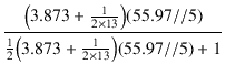 $\displaystyle {\frac{{\bigl(3.873 + \frac{1}{2 \times 13}\bigr) (55.97 // 5)}}{{\frac{1}{2}\bigl(3.873 + \frac{1}{2 \times 13}\bigr) (55.97 // 5) + 1}}}$